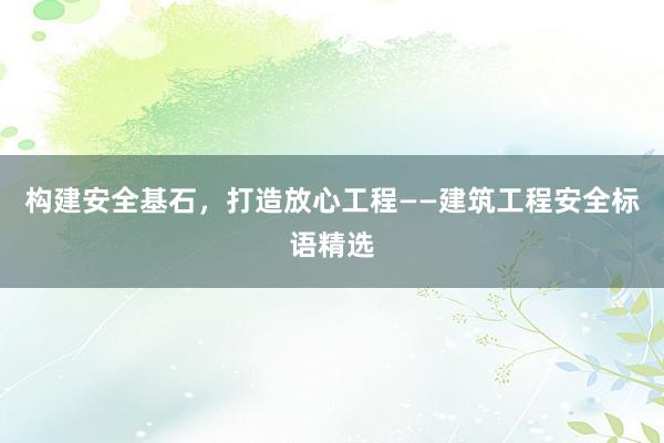 构建安全基石，打造放心工程——建筑工程安全标语精选