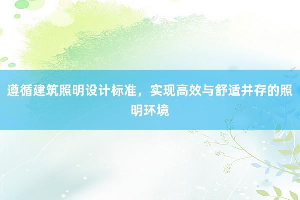 遵循建筑照明设计标准，实现高效与舒适并存的照明环境